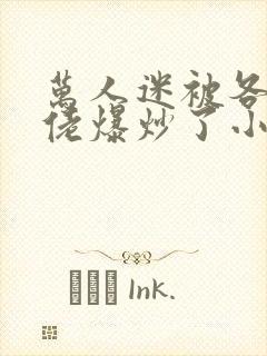 万人迷被各路大佬爆炒了小说