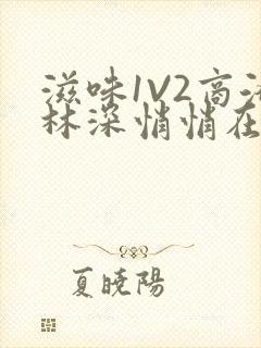 滋味1V2商洛林深悄悄在线阅读