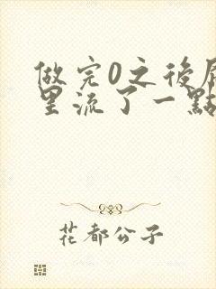 做完0之后屁股里流了一点血