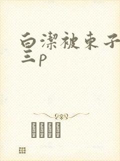 白洁被东子老二三p