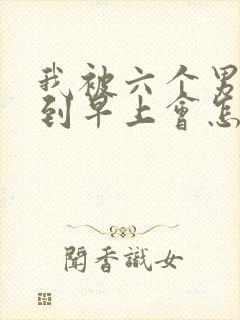 我被六个男人躁到早上会怎么样