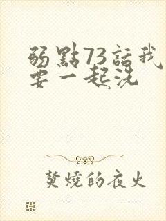 弱点73话我也要一起洗