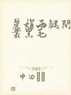 丽娟两腿间一大丛黑毛