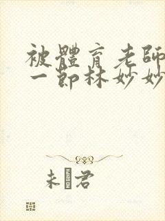 被体育老师c了一节林妙妙