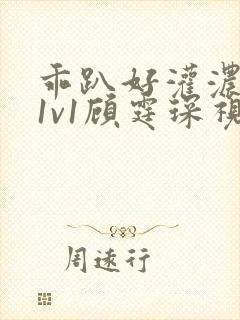 乖趴好灌浓精h1v1顾霆琛视频