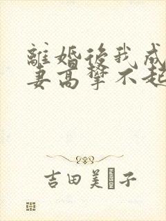 离婚后我成了前妻高攀不起的神