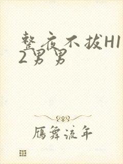 整夜不拔H1V2男男