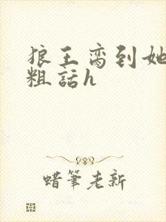 狼王脔到她乖h粗话h