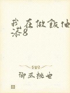 我在做饭他在下添8