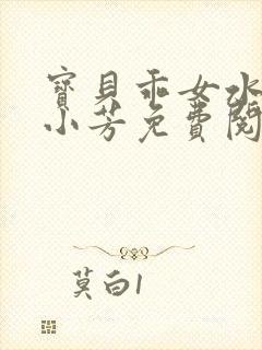 宝贝乖女水真多小芳免费阅读