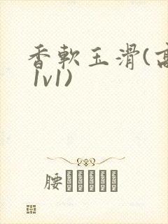 香软玉滑(高h 1v1)