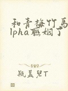 和青梅竹马的alpha联姻了