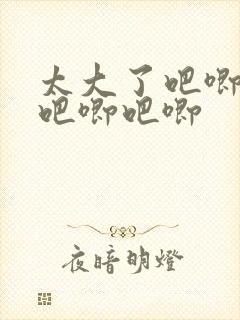 太大了吧唧吧唧吧唧吧唧