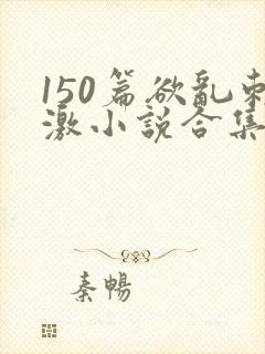 150篇欲乱刺激小说合集