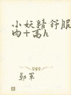 小妖精舒服吗+肉+高h