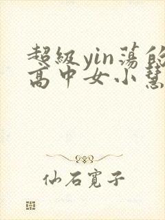 超级yin荡的高中女小慧