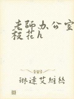 老师办公室狂肉校花h