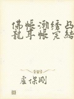 佛帐潮绣凸浮双龙耳帐完结了吗