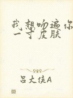 我想吻遍你的每一寸皮肤