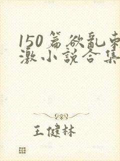 150篇欲乱刺激小说合集