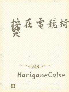 按在电竞椅上c哭