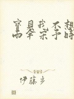 宝贝我不想带小雨伞宋予时