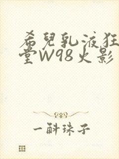 希儿乳液狂飙天堂W98火影