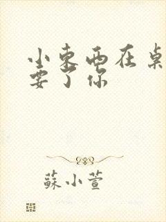 小东西在桌子上要了你