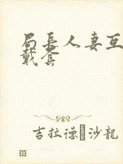 局长人妻互换不戴套