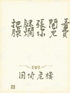 把腿张开看老子臊烂你免费