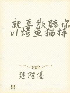 就喜欢听你叫1v1烤鱼猫持竿钓鱼