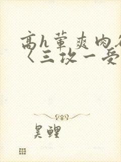 高h荤爽肉欲文〈三攻一受〉视频
