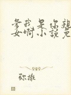 爹我是你亲生闺女啊小说免费阅读