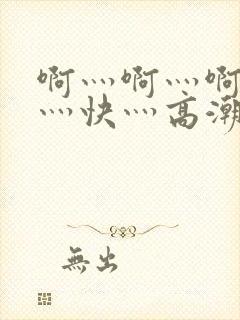 啊灬啊灬啊灬啊灬快灬高潮了