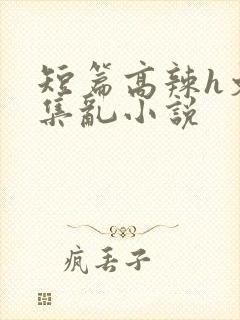 短篇高辣h文合集乱小说