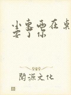 小东西在桌子上要了你