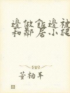 边做饭边被躁我和邻居小爬爬