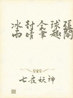 冰封全球张奕方雨晴笔趣阁