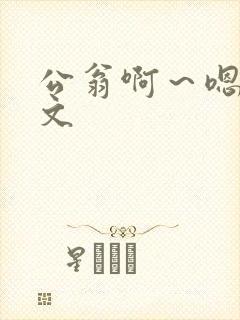 公翁啊～嗯啊h文