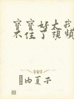 宝宝好大我都握不住了视频