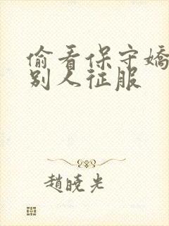 偷看保守娇妻被别人征服