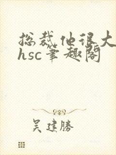 总裁他很大年上hsc笔趣阁