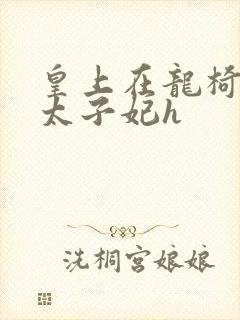 皇上在龙椅上c太子妃h