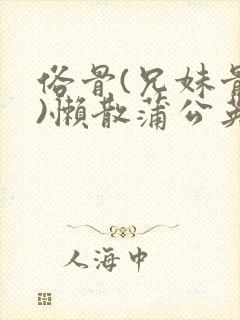 俗骨(兄妹骨科)懒散蒲公英结局