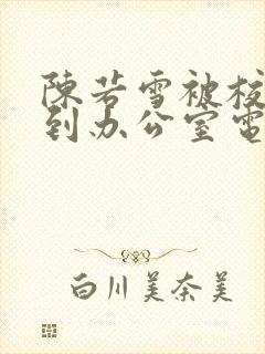 陈若雪被校长抱到办公室电影