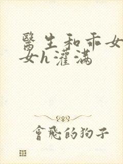 医生和乖女h攵女h灌满