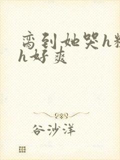 脔到她哭h粗话h好爽