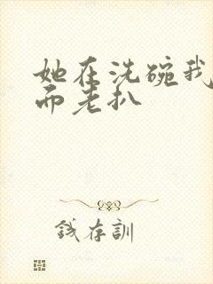 她在洗碗我在后面老扒