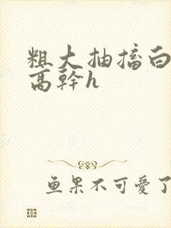 粗大抽搐白浊h高干h