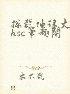 总裁他很大年上hsc笔趣阁